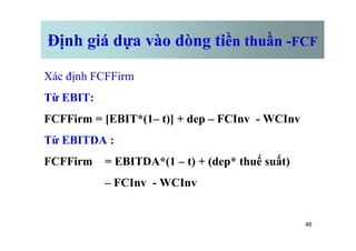 Định giá dựa vào dòng tiền thuần -FCF
Xác định FCFFirm
Từ EBIT:
FCFFirm = [EBIT*(1– t)] + dep – FCInv - WCInv
46
Từ EBITDA :
FCFFirm = EBITDA*(1 – t) + (dep* thuế suất)
– FCInv - WCInv
 
