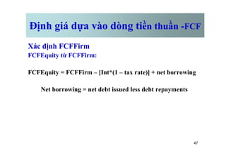 Định giá dựa vào dòng tiền thuần -FCF
Xác định FCFFirm
FCFEquity từ FCFFirm:
FCFEquity = FCFFirm – [Int*(1 – tax rate)] + net borrowing
47
Net borrowing = net debt issued less debt repayments
 