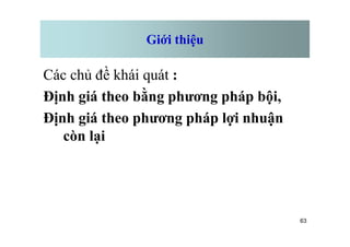 Giới thiệu
Các chủ đề khái quát :
Định giá theo bằng phương pháp bội,
Định giá theo phương pháp lợi nhuận
63
Định giá theo phương pháp lợi nhuận
còn lại
 