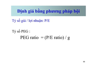 Định giá bằng phương pháp bội
Tỷ số giá / lợi nhuận: P/E
Tỷ số PEG :
66
PEG ratio = (P/E ratio) / g
 