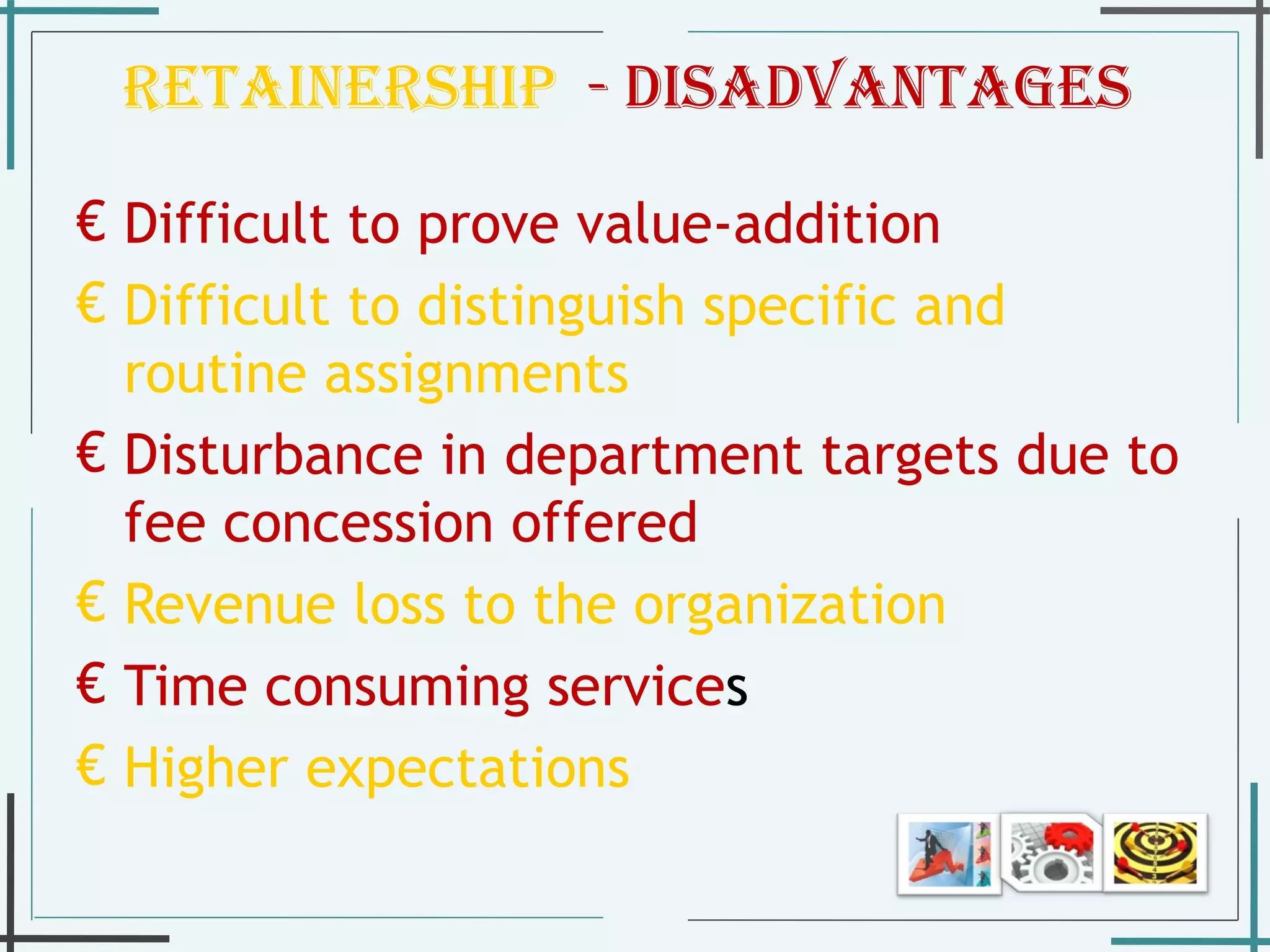 Retainership  - Disadvantages  Difficult to prove value-addition Difficult to distinguish specific and routine assignments Disturbance in department targets due to fee concession offered  Revenue loss to the organization Time consuming service s  Higher expectations 