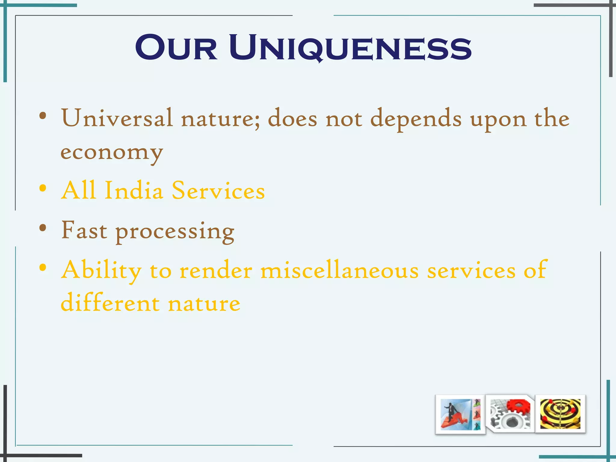 Our Uniqueness  Universal nature; does not depends upon the economy  All India Services Fast processing  Ability to render miscellaneous services of different nature 