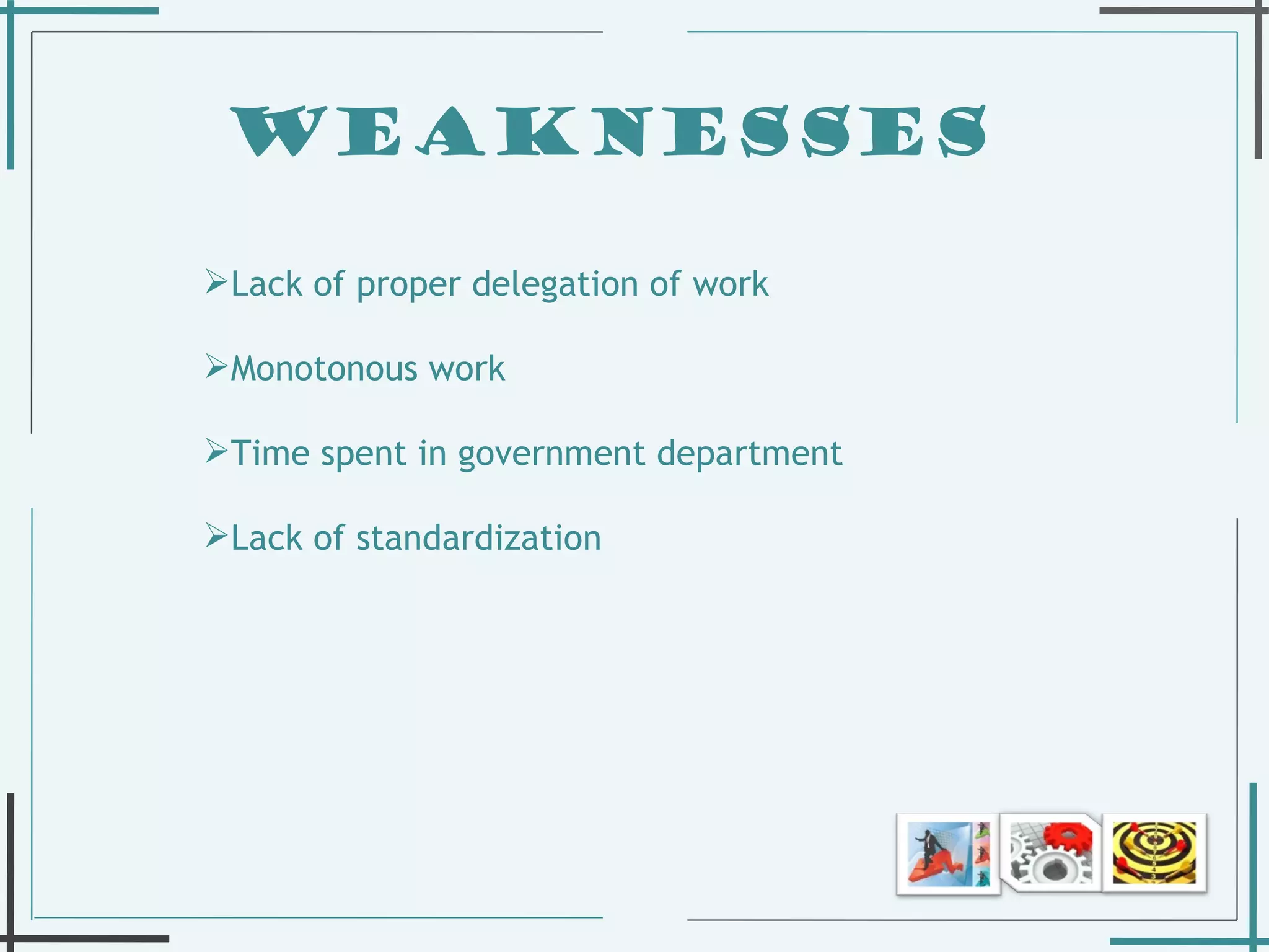 WEAKNESSES  Lack of proper delegation of work Monotonous work Time spent in government department Lack of standardization  