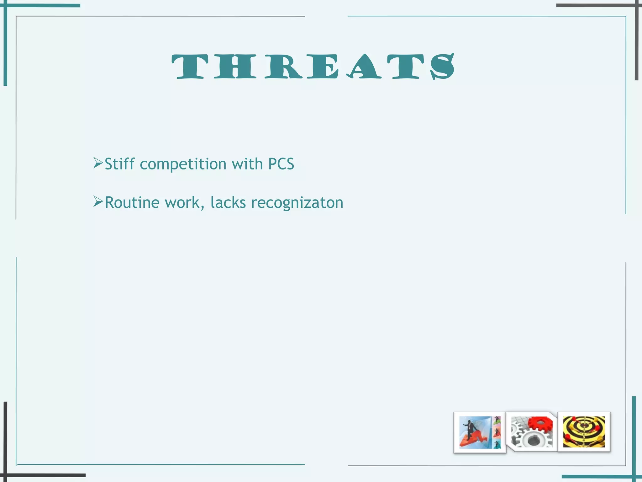 THREATS  Stiff competition with PCS Routine work, lacks recognizaton  