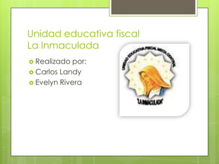 Unidad educativa fiscal
La Inmaculada
 Realizado  por:
 Carlos Landy
 Evelyn Rivera
 