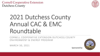 2021 Dutchess County
Annual CAC & EMC
Roundtable
CORNELL COOPERATIVE EXTENSION DUTCHESS COUNTY
ENVIRONMENT & ENERGY PROGRAM
MARCH 30, 2021
Sponsored by:
 