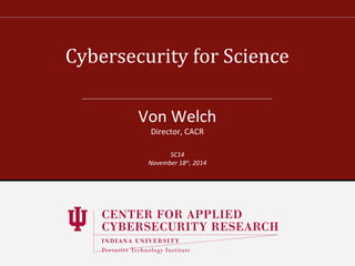 Cybersecurity for Science 
Von Welch 
Director, CACR 
SC14 
November 18th, 2014 
 
