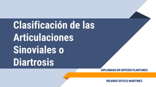 Clasificación de las
Articulaciones
Sinoviales o
Diartrosis
DIPLOMADO EN ORTESIS PLANTARES
RICARDO SOTELO MARTINEZ
 