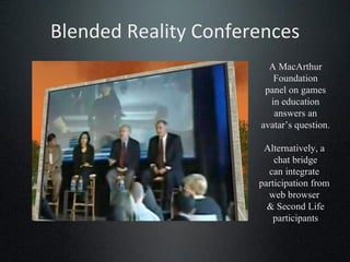 Blended Reality Conferences A MacArthur Foundation panel on games in education answers an avatar’s question. Alternatively, a  chat bridge can integrate  participation from  web browser  & Second Life participants 