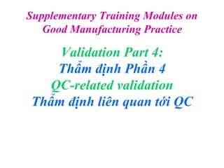 Validation Part 4:
Thẩm định Phần 4
QC-related validation
Thẩm định liên quan tới QC
Supplementary Training Modules on
Good Manufacturing Practice
 