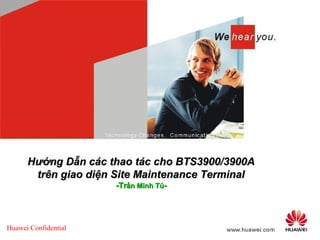 Huawei Confidential
Hướng Dẫn các thao tác cho BTS3900/3900AHướng Dẫn các thao tác cho BTS3900/3900A
trên giao diện Site Maintenance Terminaltrên giao diện Site Maintenance Terminal
-Tr-Trần Minh Túần Minh Tú--
 
