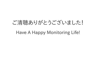 ご清聴ありがとうございました！
Have A Happy Monitoring Life!
 