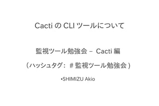 Cacti の CLI ツールについて


  監視ツール勉強会 – Cacti 編

（ハッシュタグ： # 監視ツール勉強会 )
       ●   SHIMIZU Akio
 