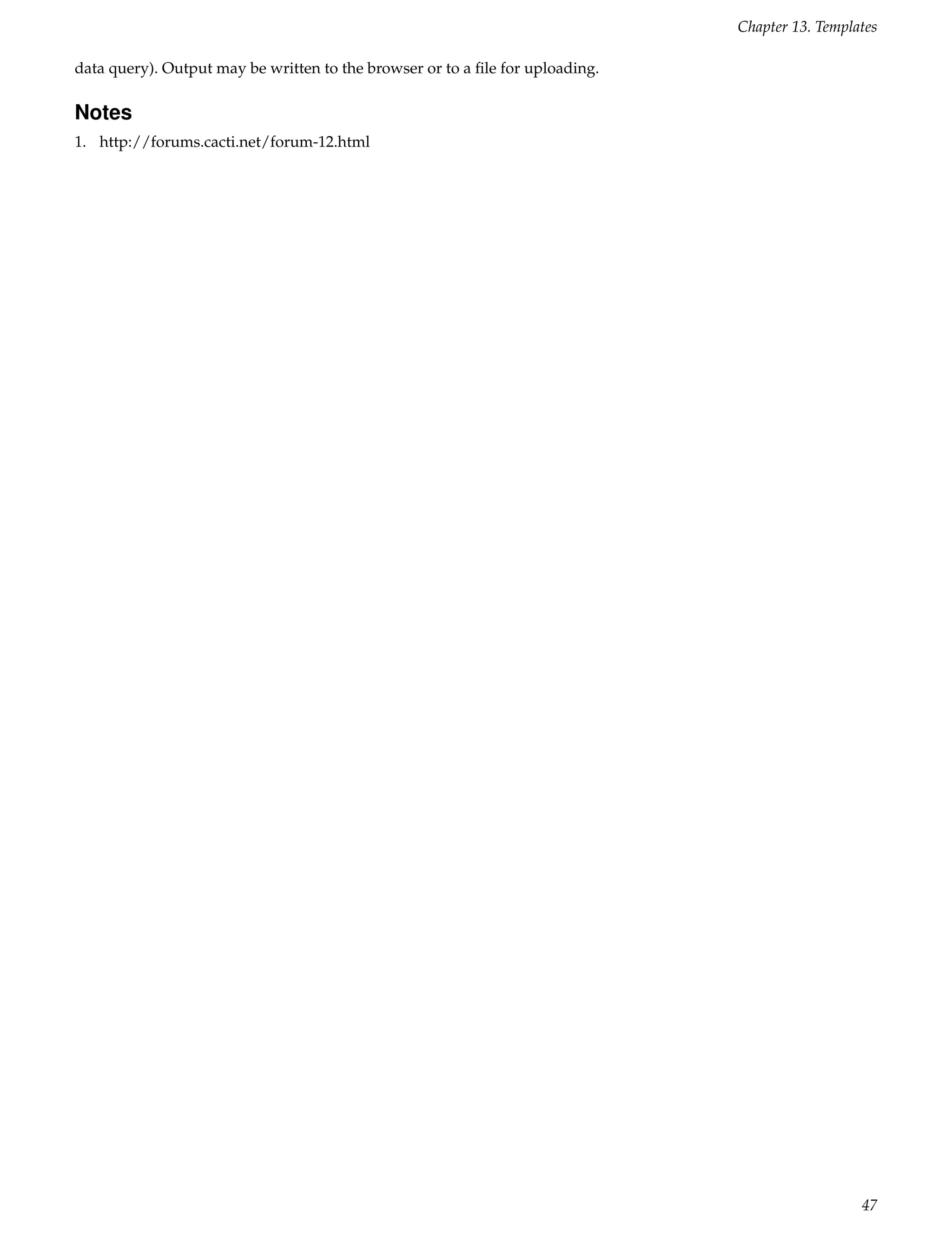 Chapter 13. Templates

data query). Output may be written to the browser or to a ﬁle for uploading.

Notes
1. http://forums.cacti.net/forum-12.html




                                                                                                 47
 