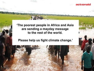 ‘ The poorest people in Africa and Asia  are sending a mayday message  to the rest of the world.  Please help us fight climate change.’ 