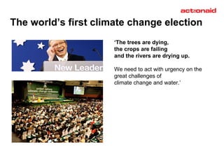 The world’s first climate change election ‘ The trees are dying,  the crops are failing  and the rivers are drying up.   We need to act with urgency on the  great challenges of  climate change and water.’ 