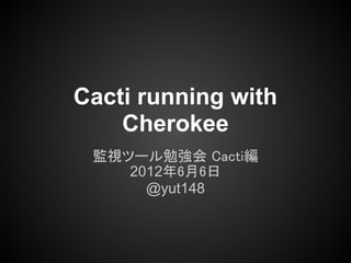 Cacti running with
    Cherokee
 監視ツール勉強会 Cacti編
    2012年6月6日
      @yut148
 