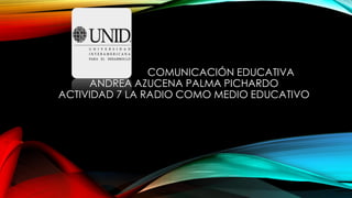 COMUNICACIÓN EDUCATIVA
ANDREA AZUCENA PALMA PICHARDO
ACTIVIDAD 7 LA RADIO COMO MEDIO EDUCATIVO
 