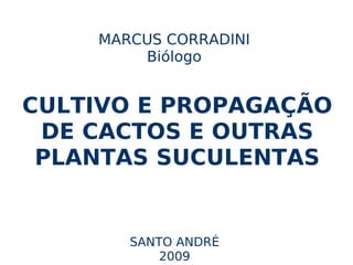 MARCUS CORRADINI
        Biólogo


CULTIVO E PROPAGAÇÃO
 DE CACTOS E OUTRAS
 PLANTAS SUCULENTAS


       SANTO ANDRÉ
           2009
 
