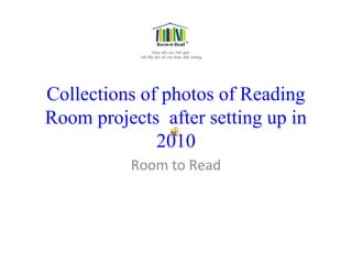 Collections of photos of Reading
Room projects after setting up in
2010
Room to Read
 