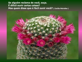 Se alguém reclama de você, ouça.  É difícil ouvir certas coisas? Mas quem disse que é fácil ouvir você?  ( Cecília Meirelles ) 