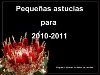 Pequeñas astucias
      para
   2010-2011


          Cliquez et admirez les fleurs de cactées.
 