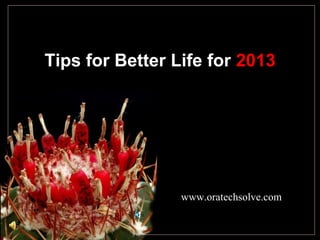 Tips for Better Life for 2013
www.oratechsolve.com
 