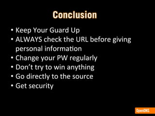 • Keep	
  Your	
  Guard	
  Up	
  
• ALWAYS	
  check	
  the	
  URL	
  before	
  giving	
  
personal	
  informaJon	
  
• Change	
  your	
  PW	
  regularly	
  
• Don’t	
  try	
  to	
  win	
  anything	
  
• Go	
  directly	
  to	
  the	
  source	
  	
  
• Get	
  security	
  
 