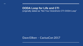 OODA Loop for Life and CTI
(originally slated as “Not Your Grandma's CTI OODA Loop”
Dave Eilken - CactusCon 2017
 