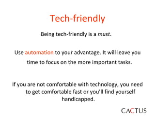 Tech-friendly <ul><li>Being tech-friendly is a  must .  </li></ul><ul><li>Use  automation  to your advantage. It will leav...