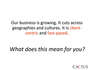 Our business is growing. It cuts across geographies and cultures. It is  client-centric  and  fast-paced . What does this mean for you? 