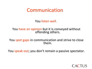 Communication  You  listen well.   You  have an opinion  but it is conveyed without offending others.  You  spot gaps  in communication and strive to close them.  You  speak out ; you don’t remain a passive spectator. 