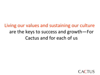 Living our values and sustaining our culture  are the keys to success and growth—For Cactus and for each of us 