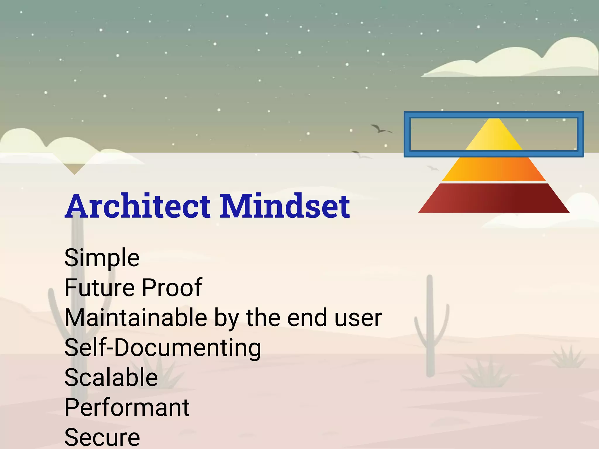 Architect Mindset
Simple
Future Proof
Maintainable by the end user
Self-Documenting
Scalable
Performant
Secure
 