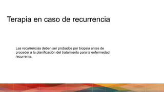 Terapia en caso de recurrencia
Las recurrencias deben ser probados por biopsia antes de
proceder a la planificación del tratamiento para la enfermedad
recurrente.
 