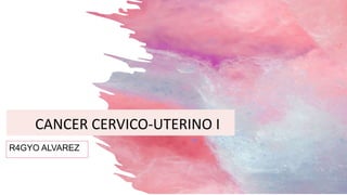 R4GYO ALVAREZ
CANCER CERVICO-UTERINO I
 