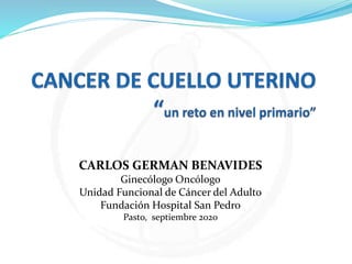 CARLOS GERMAN BENAVIDES
Ginecólogo Oncólogo
Unidad Funcional de Cáncer del Adulto
Fundación Hospital San Pedro
Pasto, septiembre 2020
 