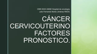 z
CÁNCER
CERVICOUTERINO
FACTORES
PRONOSTICO.
CMN SXXI UMAE Hospital de oncología.
Julio Fernando Muñiz Jiménez R5OG.
 