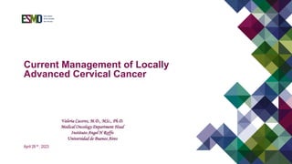 Current Management of Locally
Advanced Cervical Cancer
April 28 th , 2023
Valeria Caceres, M.D., MSc., Ph.D.
Medical Oncology Department Head
Instituto Angel H Roffo
Universidad de Buenos Aires
 