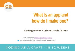What is an app and
how do I make one?
Coding for the Curious Crash Course
Andy Carnahan andrew@craftacademy.se
@CraftAcademySE #CuriousCoder #CrashCourse
 