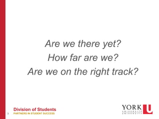 3
Division of Students
PARTNERS IN STUDENT SUCCESS
Are we there yet?
How far are we?
Are we on the right track?
 