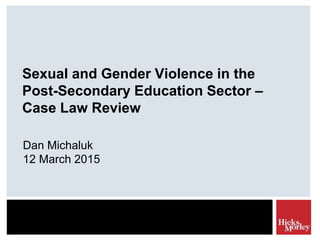 Sexual and Gender Violence in the
Post-Secondary Education Sector –
Case Law Review
Dan Michaluk
12 March 2015
 