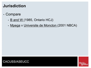 CACUSS/ASEUCC
Jurisdiction
• Compare
• B and W (1985, Ontario HCJ)
• Mpega v Universite de Moncton (2001 NBCA)
 