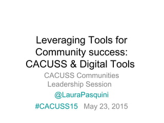 Leveraging Tools for
Community success:
CACUSS & Digital Tools
CACUSS Communities
Leadership Session
@LauraPasquini
#CACUSS15 May 23, 2015
 