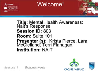 Title: Mental Health Awareness:
Nait’s Response
Session ID: 803
Room: Suite 101
Presenter (s): Krista Pierce, Lara
McClelland, Terri Flanagan,
Institution: NAIT
Welcome!
#cacuss14 @cacusstweets
 