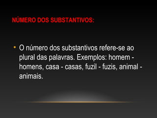 NÚMERO DOS SUBSTANTIVOS:
• O número dos substantivos refere-se ao
plural das palavras. Exemplos: homem -
homens, casa - casas, fuzil - fuzis, animal -
animais.
 