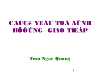 C AÙC ê YEÁU TOÁ AÛNH
HÖÔÛNG GIAO TIEÁP

Tran Ngoc Quang
1

 