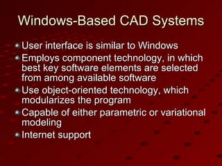 Windows-Based CAD Systems User interface is similar to Windows Employs component technology, in which best key software elements are selected from among available software Use object-oriented technology, which modularizes the program Capable of either parametric or variational modeling Internet support 