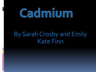 Cadmium  By Sarah Crosby and Emily Kate Finn 