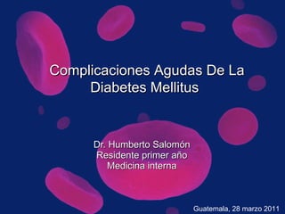 Dr. Humberto Salomón Residente primer año Medicina interna Complicaciones Agudas De La Diabetes Mellitus   Guatemala, 28 marzo 2011 